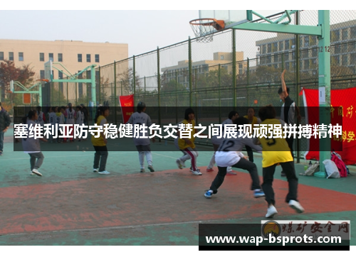 塞维利亚防守稳健胜负交替之间展现顽强拼搏精神