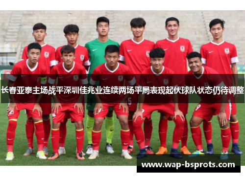 长春亚泰主场战平深圳佳兆业连续两场平局表现起伏球队状态仍待调整