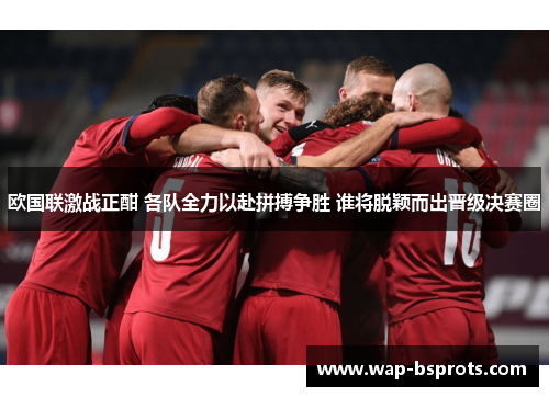 欧国联激战正酣 各队全力以赴拼搏争胜 谁将脱颖而出晋级决赛圈