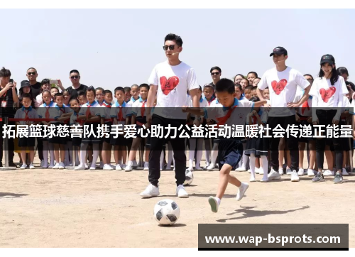 拓展篮球慈善队携手爱心助力公益活动温暖社会传递正能量