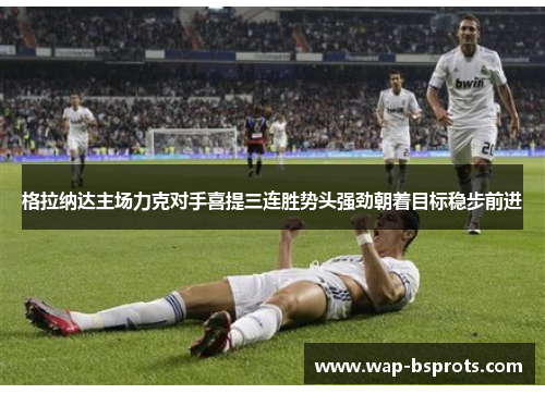 格拉纳达主场力克对手喜提三连胜势头强劲朝着目标稳步前进
